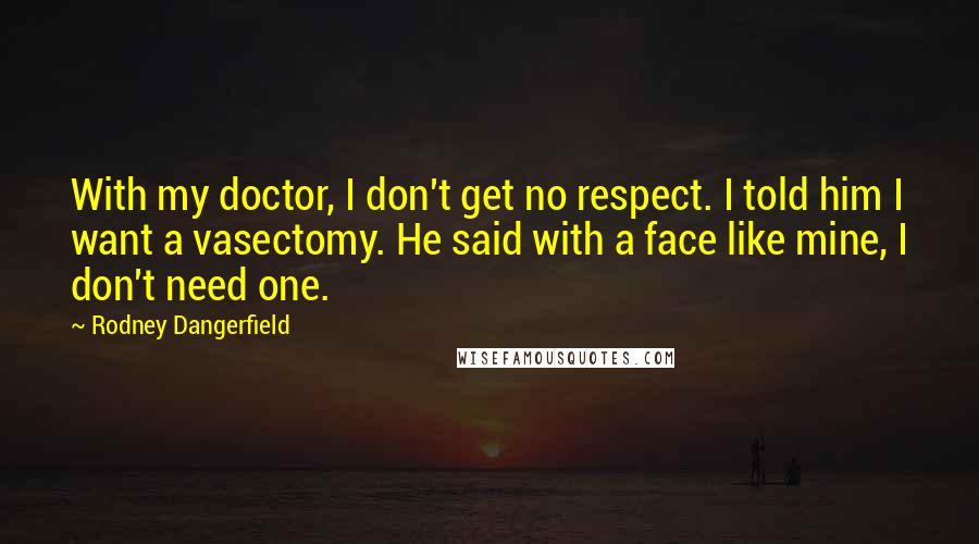 Rodney Dangerfield Quotes: With my doctor, I don't get no respect. I told him I want a vasectomy. He said with a face like mine, I don't need one.