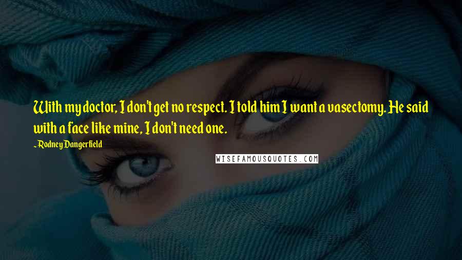 Rodney Dangerfield Quotes: With my doctor, I don't get no respect. I told him I want a vasectomy. He said with a face like mine, I don't need one.