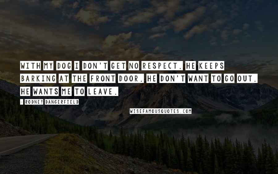 Rodney Dangerfield Quotes: With my dog I don't get no respect. He keeps barking at the front door. He don't want to go out. He wants me to leave.