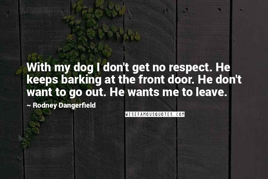 Rodney Dangerfield Quotes: With my dog I don't get no respect. He keeps barking at the front door. He don't want to go out. He wants me to leave.
