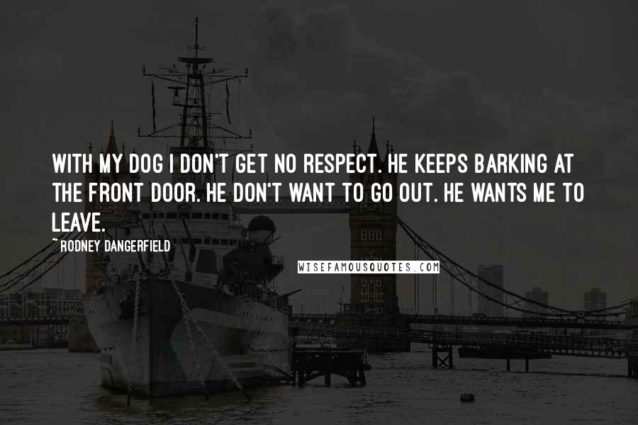 Rodney Dangerfield Quotes: With my dog I don't get no respect. He keeps barking at the front door. He don't want to go out. He wants me to leave.
