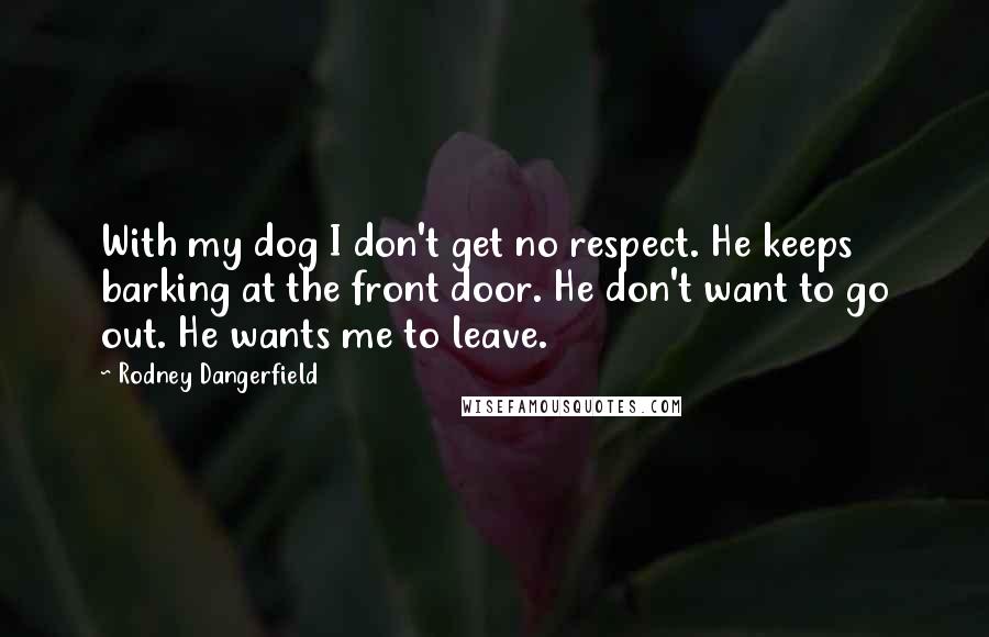 Rodney Dangerfield Quotes: With my dog I don't get no respect. He keeps barking at the front door. He don't want to go out. He wants me to leave.
