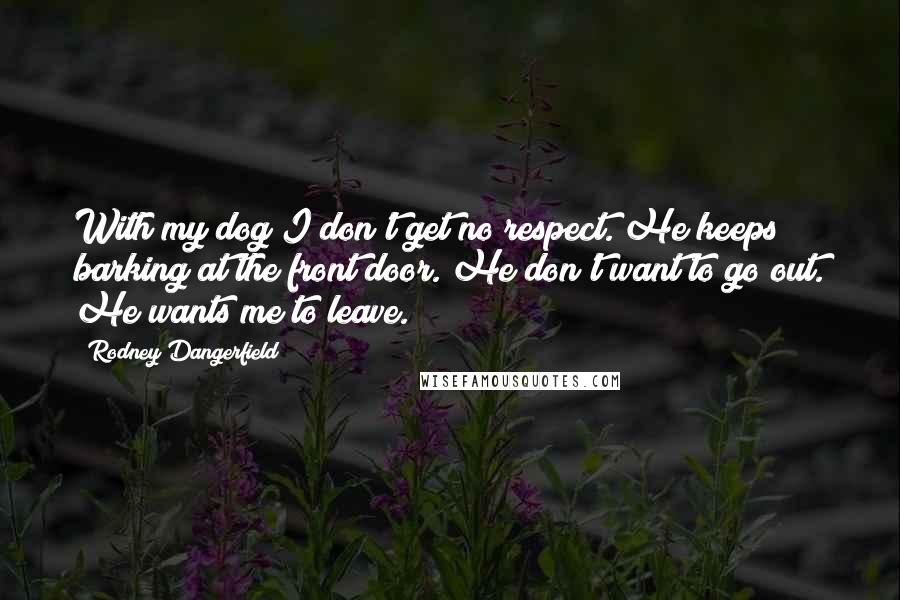 Rodney Dangerfield Quotes: With my dog I don't get no respect. He keeps barking at the front door. He don't want to go out. He wants me to leave.