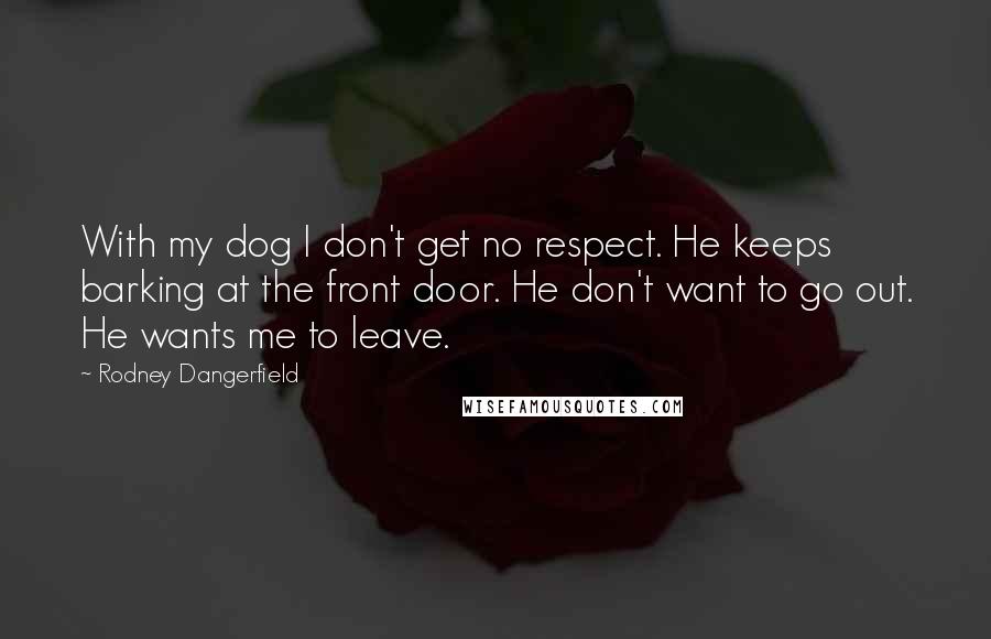 Rodney Dangerfield Quotes: With my dog I don't get no respect. He keeps barking at the front door. He don't want to go out. He wants me to leave.