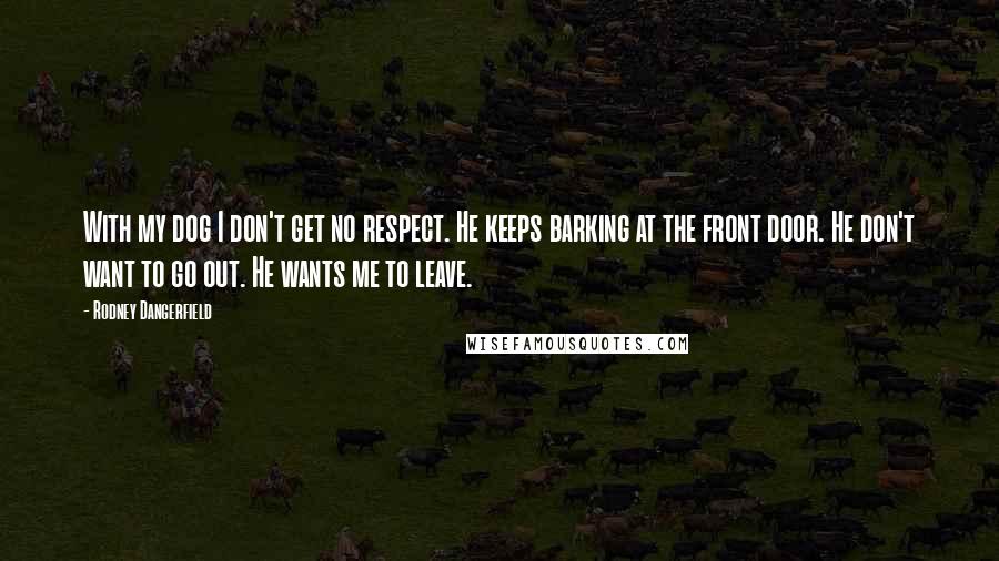 Rodney Dangerfield Quotes: With my dog I don't get no respect. He keeps barking at the front door. He don't want to go out. He wants me to leave.