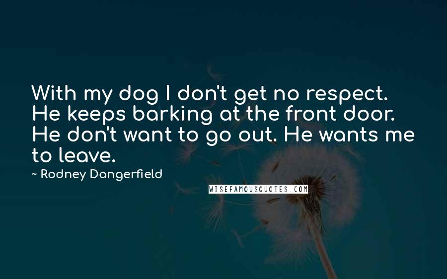 Rodney Dangerfield Quotes: With my dog I don't get no respect. He keeps barking at the front door. He don't want to go out. He wants me to leave.