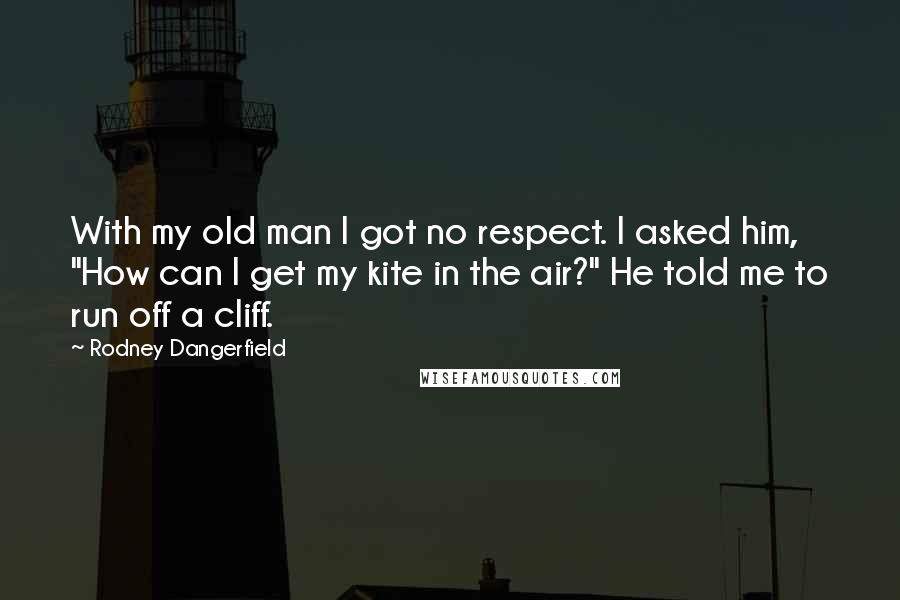Rodney Dangerfield Quotes: With my old man I got no respect. I asked him, "How can I get my kite in the air?" He told me to run off a cliff.