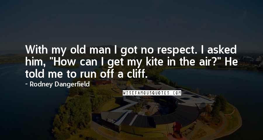 Rodney Dangerfield Quotes: With my old man I got no respect. I asked him, "How can I get my kite in the air?" He told me to run off a cliff.
