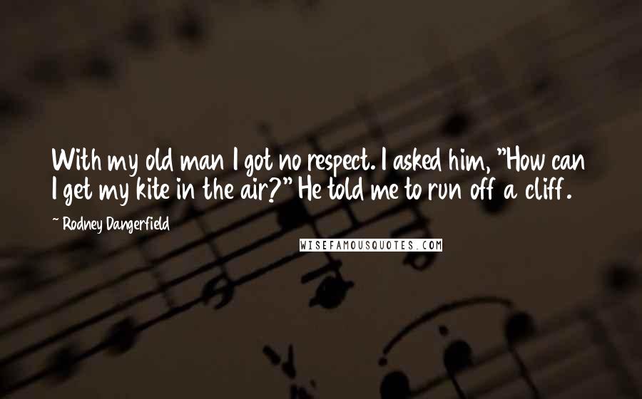Rodney Dangerfield Quotes: With my old man I got no respect. I asked him, "How can I get my kite in the air?" He told me to run off a cliff.