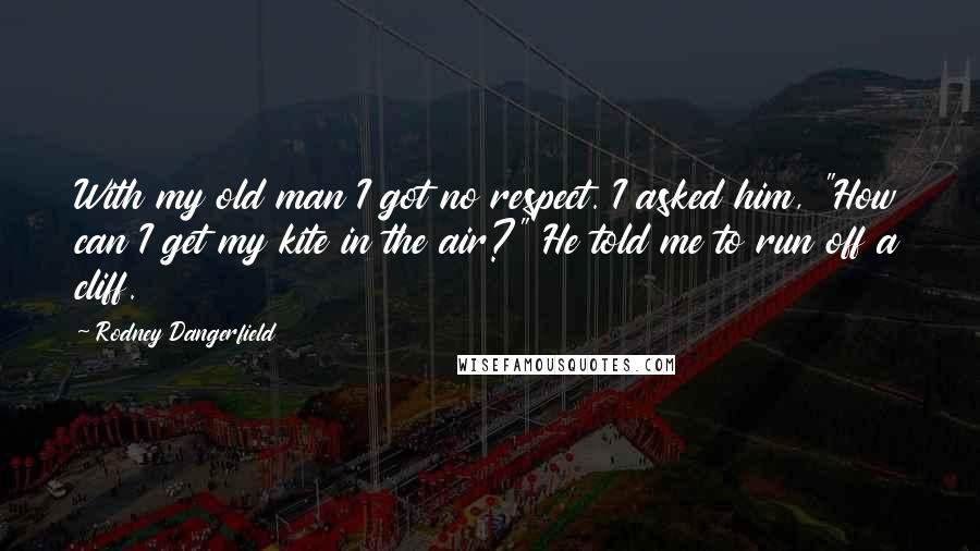 Rodney Dangerfield Quotes: With my old man I got no respect. I asked him, "How can I get my kite in the air?" He told me to run off a cliff.