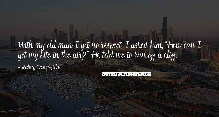 Rodney Dangerfield Quotes: With my old man I got no respect. I asked him, "How can I get my kite in the air?" He told me to run off a cliff.