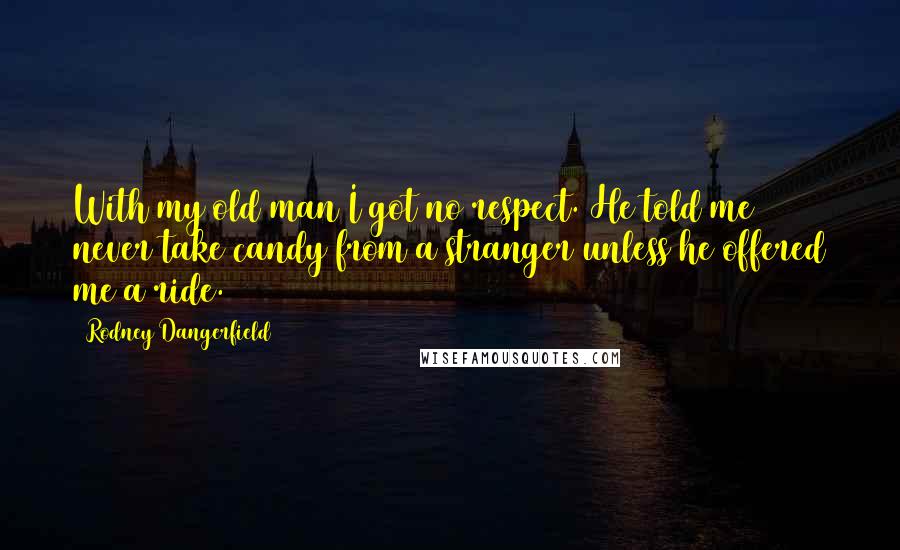 Rodney Dangerfield Quotes: With my old man I got no respect. He told me never take candy from a stranger unless he offered me a ride.