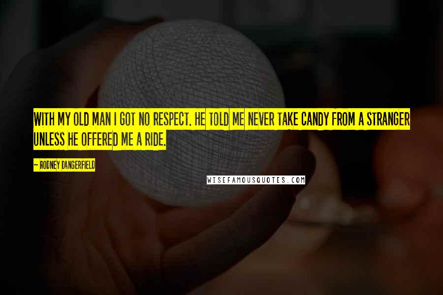 Rodney Dangerfield Quotes: With my old man I got no respect. He told me never take candy from a stranger unless he offered me a ride.