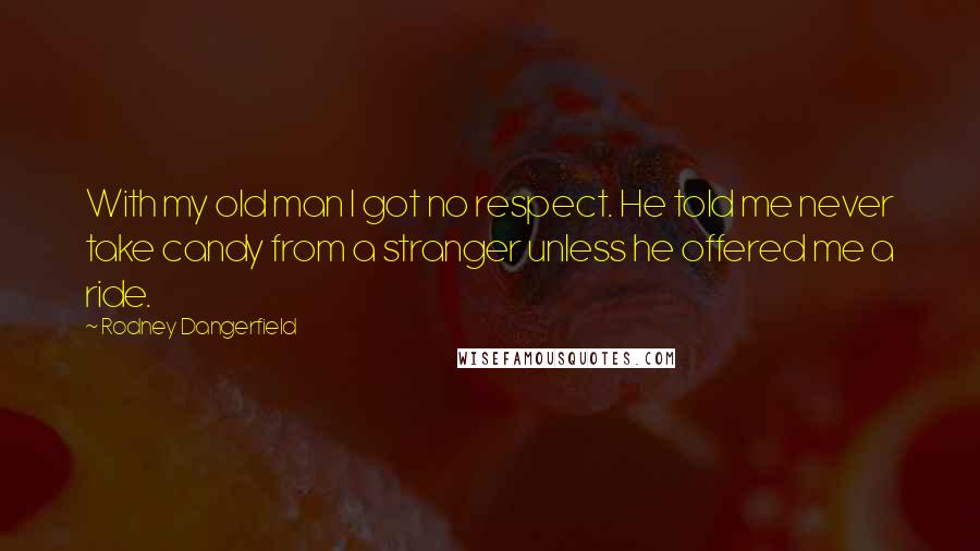 Rodney Dangerfield Quotes: With my old man I got no respect. He told me never take candy from a stranger unless he offered me a ride.