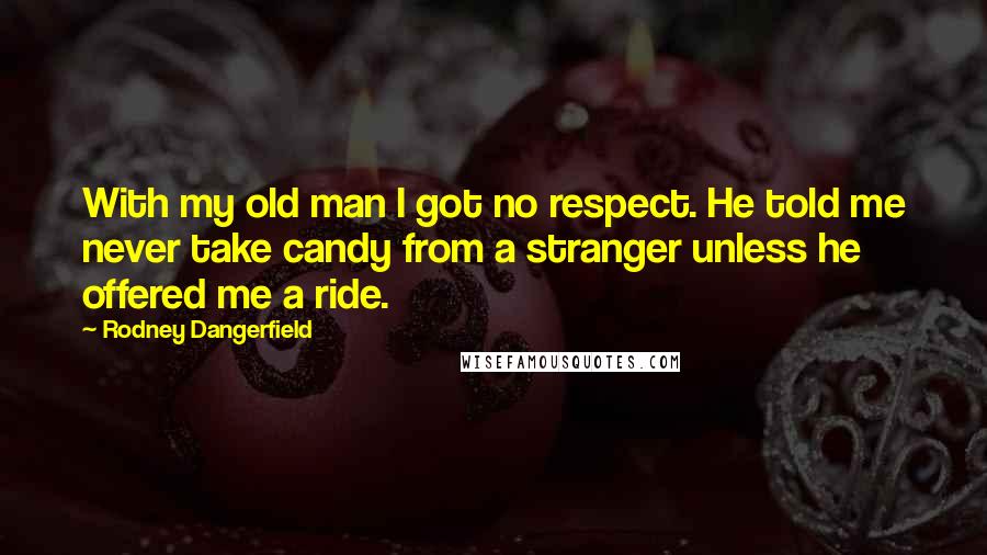 Rodney Dangerfield Quotes: With my old man I got no respect. He told me never take candy from a stranger unless he offered me a ride.