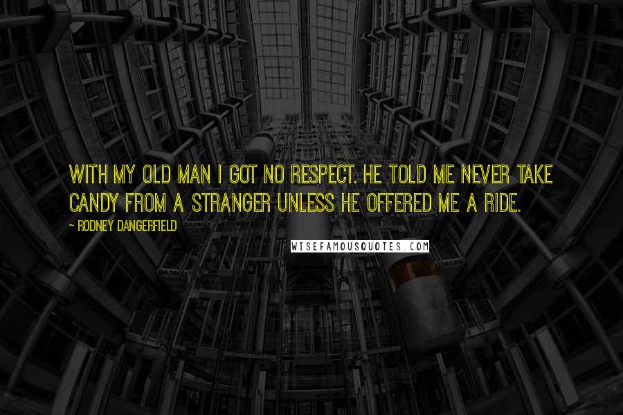 Rodney Dangerfield Quotes: With my old man I got no respect. He told me never take candy from a stranger unless he offered me a ride.