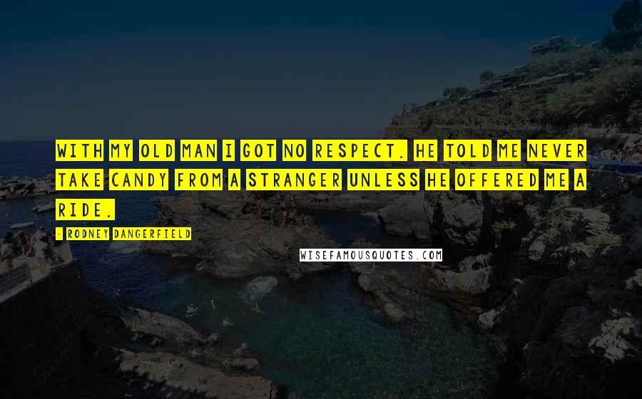 Rodney Dangerfield Quotes: With my old man I got no respect. He told me never take candy from a stranger unless he offered me a ride.