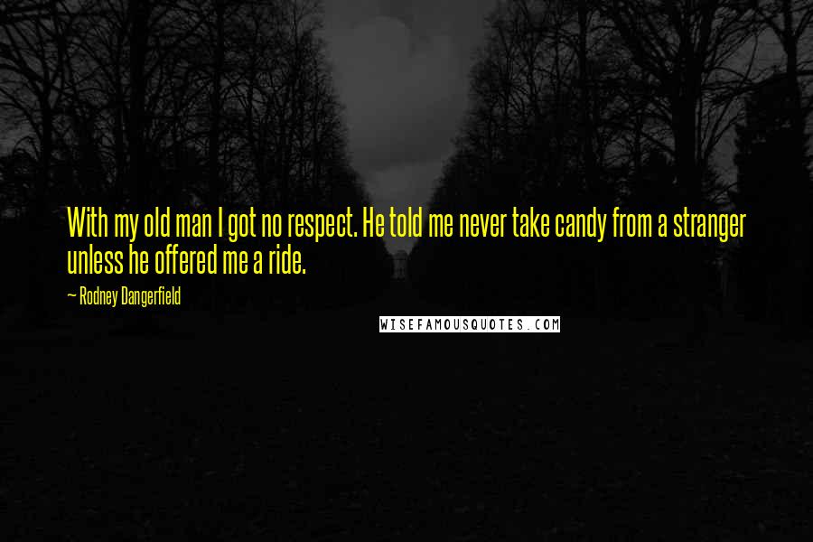 Rodney Dangerfield Quotes: With my old man I got no respect. He told me never take candy from a stranger unless he offered me a ride.