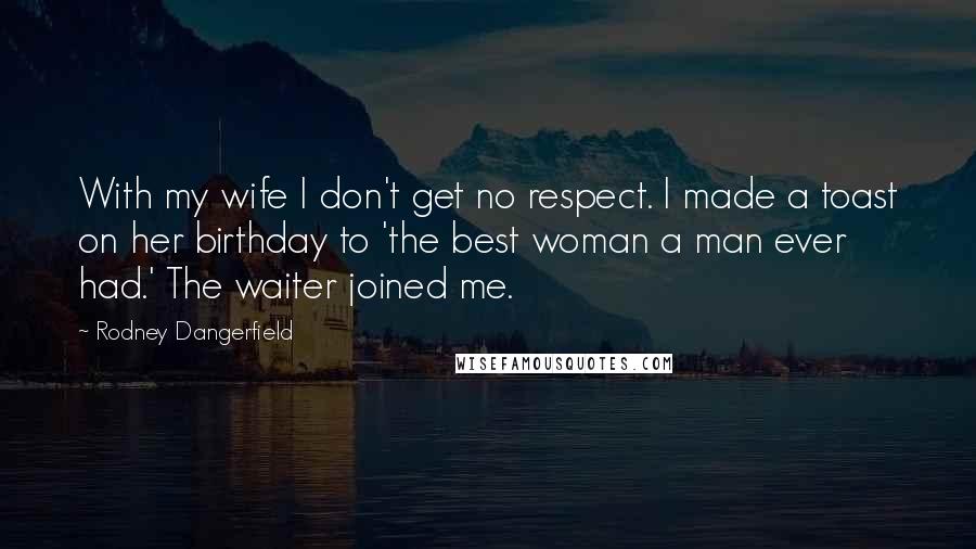 Rodney Dangerfield Quotes: With my wife I don't get no respect. I made a toast on her birthday to 'the best woman a man ever had.' The waiter joined me.