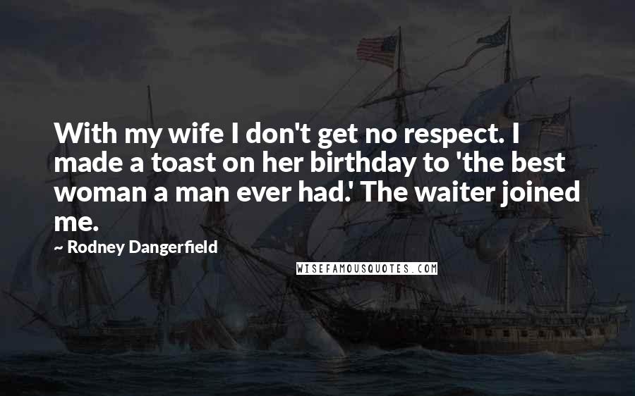 Rodney Dangerfield Quotes: With my wife I don't get no respect. I made a toast on her birthday to 'the best woman a man ever had.' The waiter joined me.