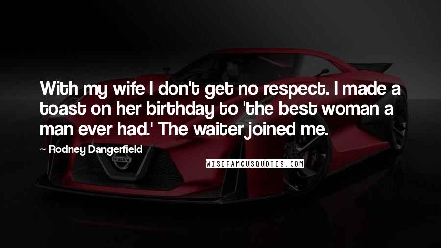 Rodney Dangerfield Quotes: With my wife I don't get no respect. I made a toast on her birthday to 'the best woman a man ever had.' The waiter joined me.