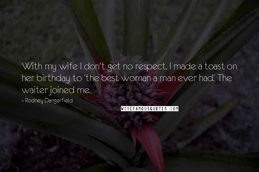 Rodney Dangerfield Quotes: With my wife I don't get no respect. I made a toast on her birthday to 'the best woman a man ever had.' The waiter joined me.