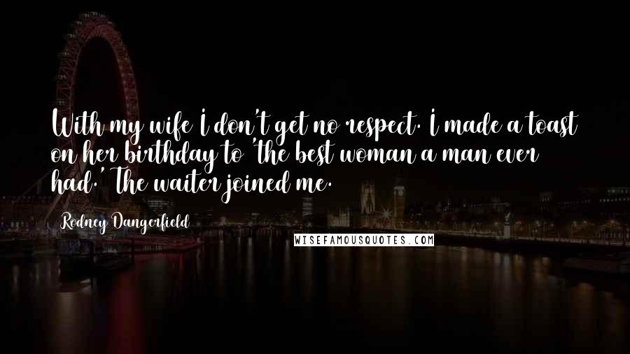 Rodney Dangerfield Quotes: With my wife I don't get no respect. I made a toast on her birthday to 'the best woman a man ever had.' The waiter joined me.