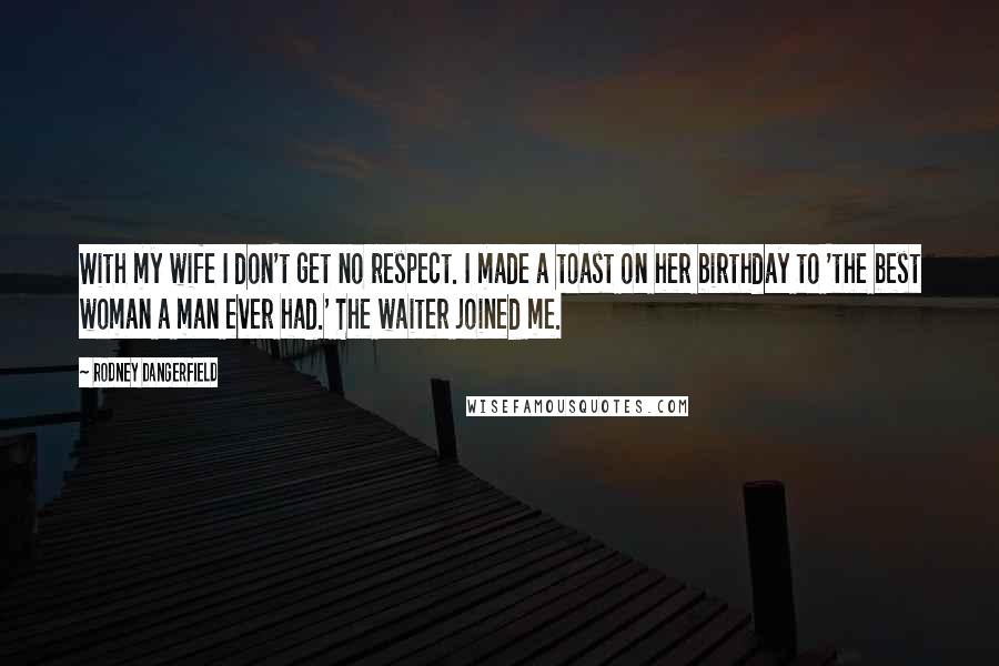 Rodney Dangerfield Quotes: With my wife I don't get no respect. I made a toast on her birthday to 'the best woman a man ever had.' The waiter joined me.