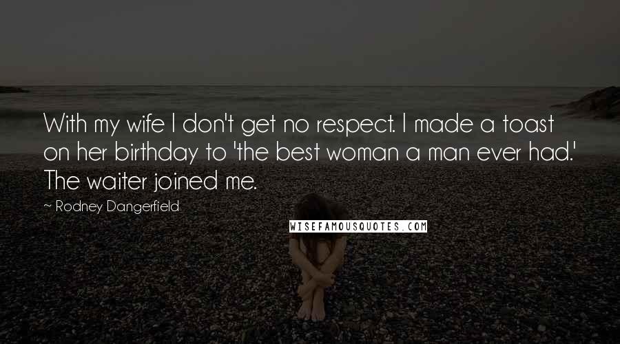 Rodney Dangerfield Quotes: With my wife I don't get no respect. I made a toast on her birthday to 'the best woman a man ever had.' The waiter joined me.