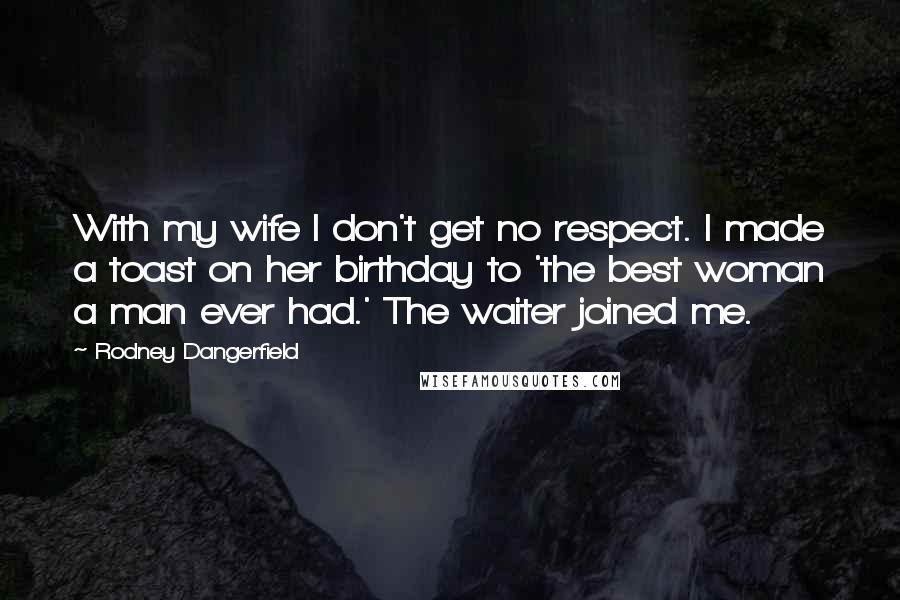 Rodney Dangerfield Quotes: With my wife I don't get no respect. I made a toast on her birthday to 'the best woman a man ever had.' The waiter joined me.