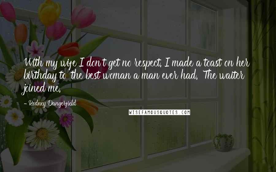 Rodney Dangerfield Quotes: With my wife I don't get no respect. I made a toast on her birthday to 'the best woman a man ever had.' The waiter joined me.