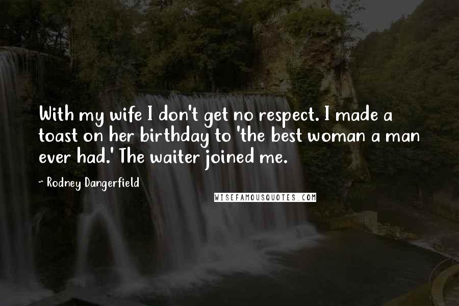 Rodney Dangerfield Quotes: With my wife I don't get no respect. I made a toast on her birthday to 'the best woman a man ever had.' The waiter joined me.