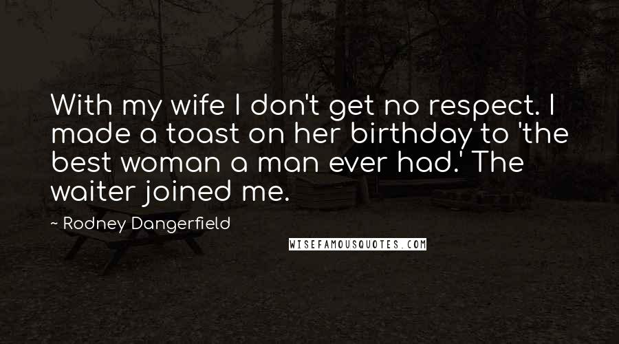 Rodney Dangerfield Quotes: With my wife I don't get no respect. I made a toast on her birthday to 'the best woman a man ever had.' The waiter joined me.