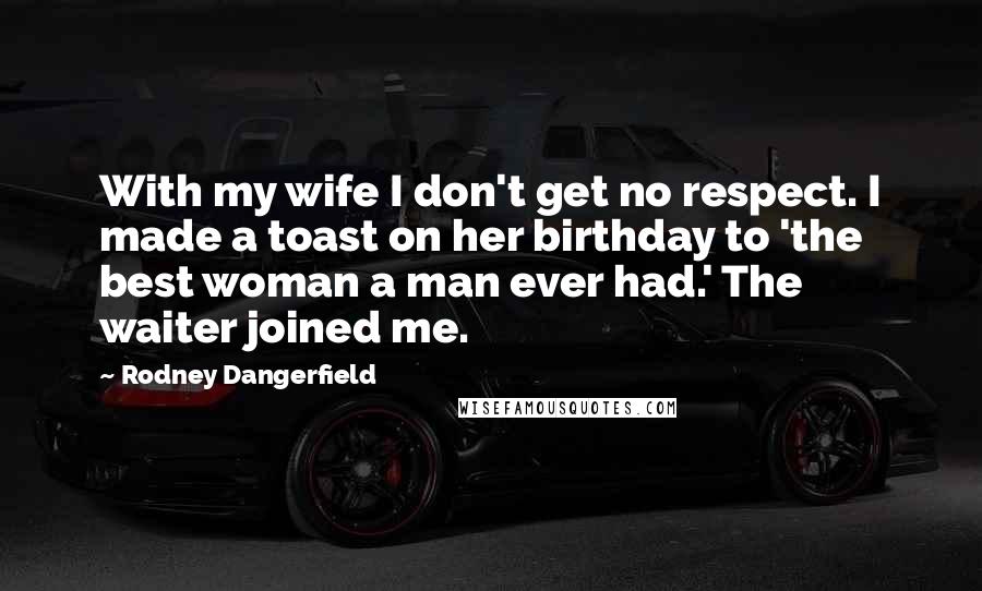 Rodney Dangerfield Quotes: With my wife I don't get no respect. I made a toast on her birthday to 'the best woman a man ever had.' The waiter joined me.