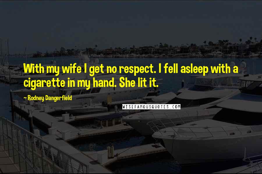 Rodney Dangerfield Quotes: With my wife I get no respect. I fell asleep with a cigarette in my hand. She lit it.