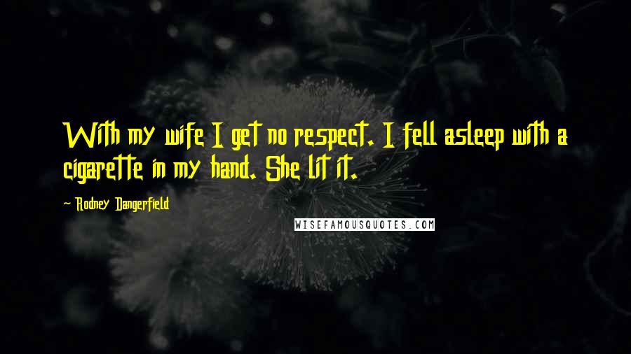 Rodney Dangerfield Quotes: With my wife I get no respect. I fell asleep with a cigarette in my hand. She lit it.