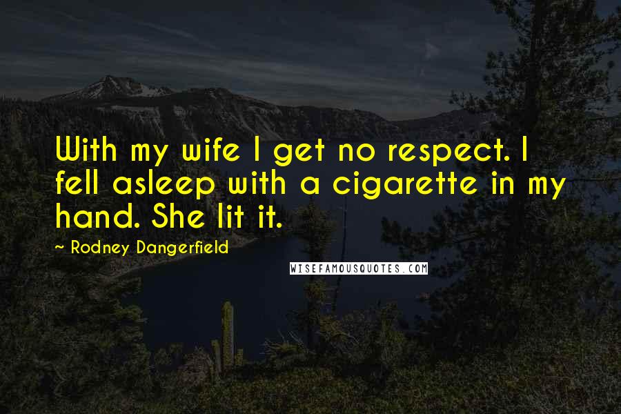 Rodney Dangerfield Quotes: With my wife I get no respect. I fell asleep with a cigarette in my hand. She lit it.