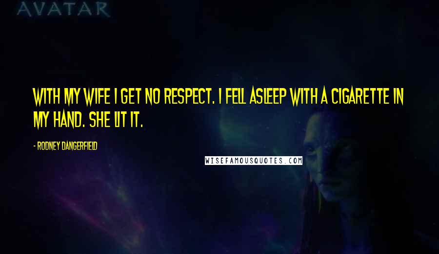 Rodney Dangerfield Quotes: With my wife I get no respect. I fell asleep with a cigarette in my hand. She lit it.