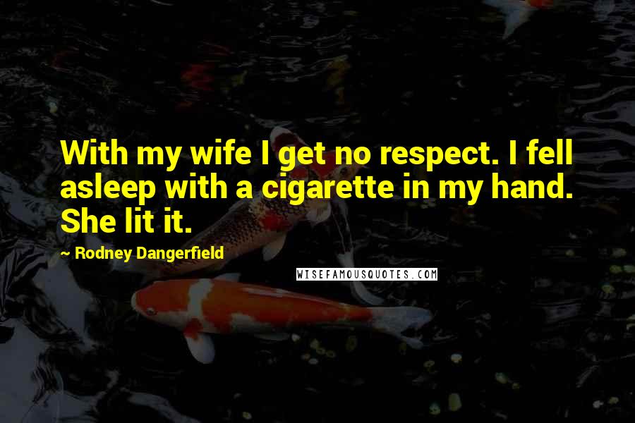 Rodney Dangerfield Quotes: With my wife I get no respect. I fell asleep with a cigarette in my hand. She lit it.
