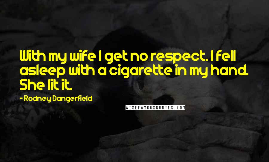 Rodney Dangerfield Quotes: With my wife I get no respect. I fell asleep with a cigarette in my hand. She lit it.