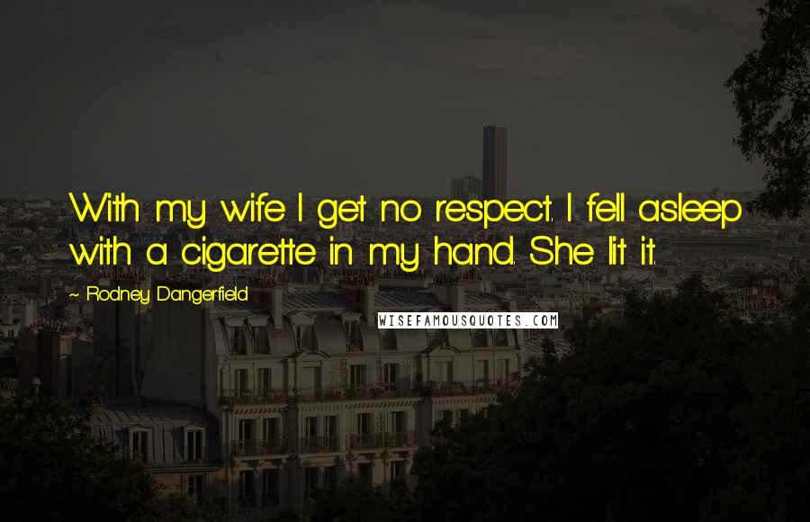 Rodney Dangerfield Quotes: With my wife I get no respect. I fell asleep with a cigarette in my hand. She lit it.