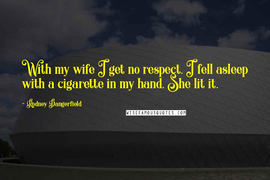 Rodney Dangerfield Quotes: With my wife I get no respect. I fell asleep with a cigarette in my hand. She lit it.
