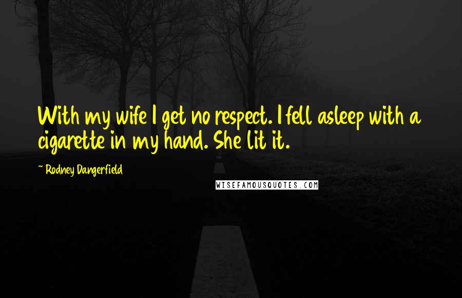 Rodney Dangerfield Quotes: With my wife I get no respect. I fell asleep with a cigarette in my hand. She lit it.