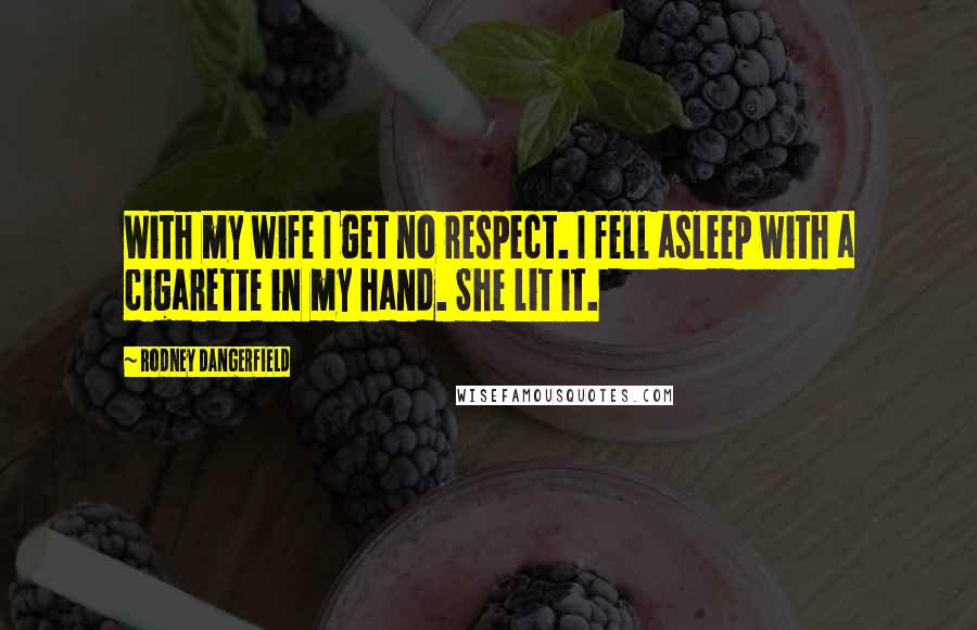 Rodney Dangerfield Quotes: With my wife I get no respect. I fell asleep with a cigarette in my hand. She lit it.