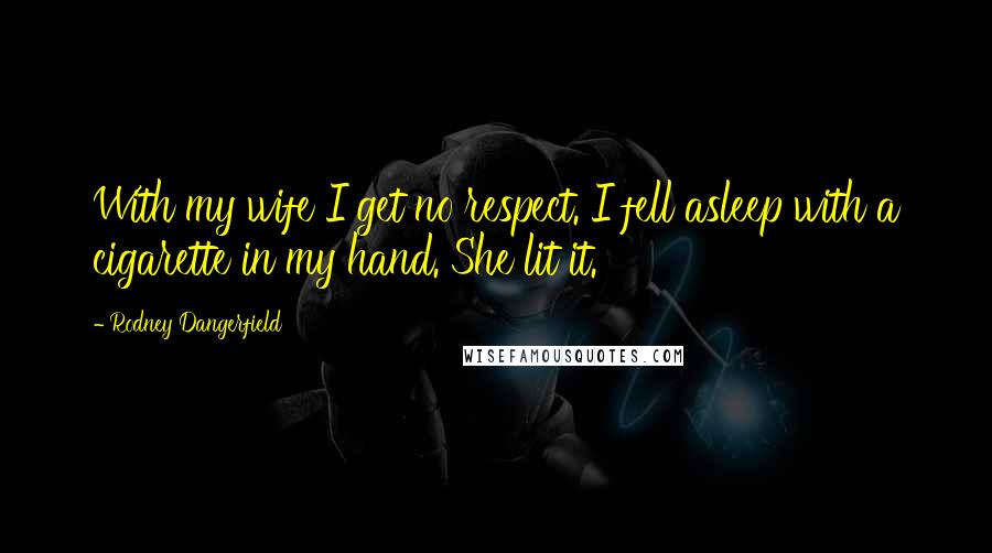 Rodney Dangerfield Quotes: With my wife I get no respect. I fell asleep with a cigarette in my hand. She lit it.