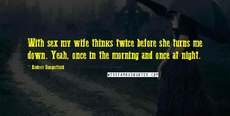 Rodney Dangerfield Quotes: With sex my wife thinks twice before she turns me down. Yeah, once in the morning and once at night.