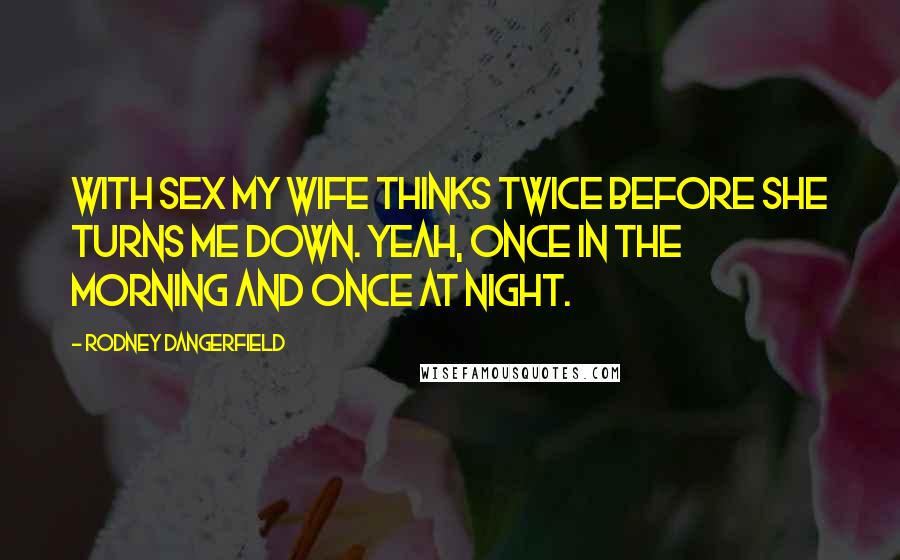 Rodney Dangerfield Quotes: With sex my wife thinks twice before she turns me down. Yeah, once in the morning and once at night.