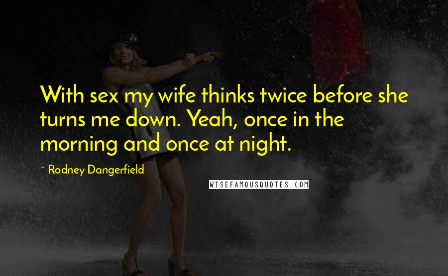 Rodney Dangerfield Quotes: With sex my wife thinks twice before she turns me down. Yeah, once in the morning and once at night.