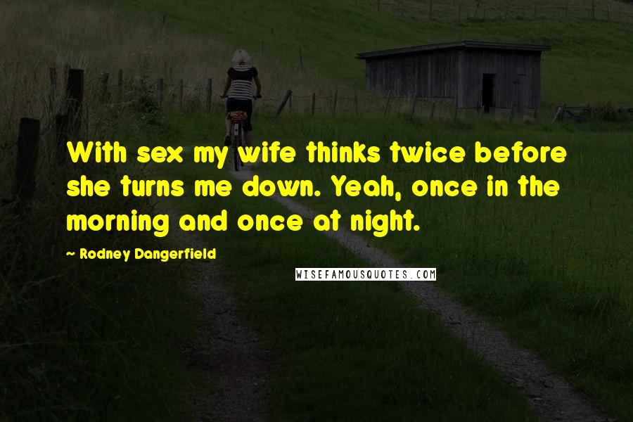 Rodney Dangerfield Quotes: With sex my wife thinks twice before she turns me down. Yeah, once in the morning and once at night.
