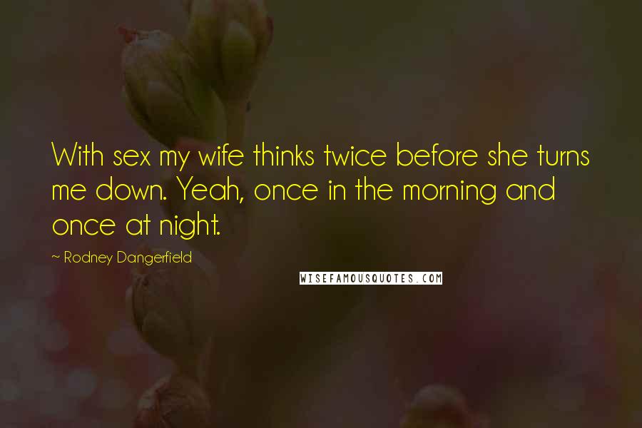 Rodney Dangerfield Quotes: With sex my wife thinks twice before she turns me down. Yeah, once in the morning and once at night.
